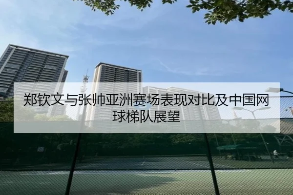郑钦文与张帅亚洲赛场表现对比及中国网球梯队展望
